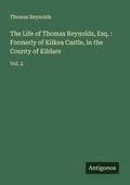 Cover: The Life of Thomas Reynolds, Esq. : Formerly of Kilkea Castle, in the County of Kildare - Antigonos Verlag