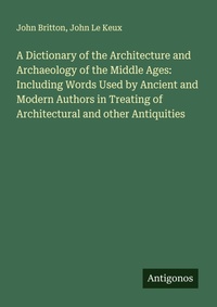 Enlarge image Cover: A Dictionary of the Architecture and Archaeology of the Middle Ages: Including Words Used by Ancient and Modern Authors in Treating of Architectural and other Antiquities - Antigonos Verlag