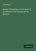 Cover: Roman Antiquities or an Account of the Manners and Customs of the Romans - Antigonos Verlag