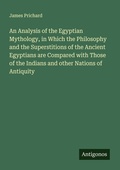Cover: An Analysis of the Egyptian Mythology, in Which the Philosophy and the Superstitions of the Ancient Egyptians are Compared with Those of the Indians and other Nations of Antiquity - Antigonos Verlag
