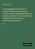 Cover: A Topographical Dictionary of Ireland, Comprising the Several Counties, Cities, Boroughs Corporate, Market, and Post Towns, Parishes and Villages, with Historical and Statistical Descriptions - Antigonos Verlag
