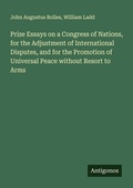 Cover: Prize Essays on a Congress of Nations, for the Adjustment of International Disputes, and for the Promotion of Universal Peace without Resort to Arms - Antigonos Verlag