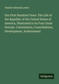 Cover: Our First Hundred Years. The Life of the Republic of the United States of America, Illustrated in its Four Great Periods. Colonization, Consolidation, Development, Achievement - Antigonos Verlag