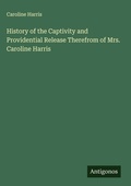 Cover: History of the Captivity and Providential Release Therefrom of Mrs. Caroline Harris - Antigonos Verlag