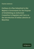 Cover: Outlines of a Plan Submitted to Her Majesty's Government for the Purpose of Establishing an Authorized Committee to Regulate and Carry on the Introduction of Indian Laborers at Mauritius - Antigonos Verlag