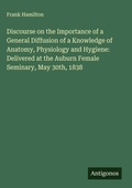 Cover: Discourse on the Importance of a General Diffusion of a Knowledge of Anatomy, Physiology and Hygiene: Delivered at the Auburn Female Seminary, May 30th, 1838 - Antigonos Verlag