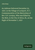 Cover: An Address Delivered December 22, 1837, in the Village of Lockport, N.Y. : Commemorative of the Martyrdom of Rev. E.P. Lovejoy, Who was Killed by the Mob, in the City of Alton, Ill., on the Night of November 7, 1837 - Antigonos Verlag