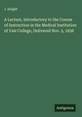 Cover: A Lecture, Introductory to the Course of Instruction in the Medical Institution of Yale College, Delivered Nov. 2, 1838 - Antigonos Verlag