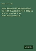 Cover: Bible Testimony on Abstinence from the Flesh of Animals as Food : Being an Address Delivered in the Bible-Christian Church - Antigonos Verlag