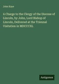 Cover: A Charge to the Clergy of the Diocese of Lincoln, by John, Lord Bishop of Lincoln, Delivered at the Triennal Visitation in MDCCCXL - Antigonos Verlag