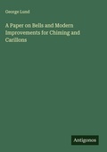 Cover: A Paper on Bells and Modern Improvements for Chiming and Carillons - Antigonos Verlag