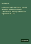 Cover: Common-school Teaching. A Lecture Delivered Before the Teachers' Association of the City of Brooklyn, September 28, 1877 - Antigonos Verlag