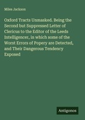 Cover: Oxford Tracts Unmasked. Being the Second but Suppressed Letter of Clericus to the Editor of the Leeds Intelligencer, in which some of the Worst Errors of Popery are Detected, and Their Dangerous Tendency Exposed - Antigonos Verlag