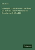 Cover: The Angler's Desideratum, Containing the Best and Fullest Directions for Dressing the Artificial Fly - Antigonos Verlag