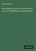 Cover: Mary Wilden, a Victim to the New Poor Law, Or the Malthusian and Marcusian - Antigonos Verlag
