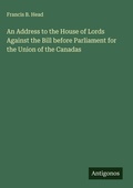 Cover: An Address to the House of Lords Against the Bill before Parliament for the Union of the Canadas - Antigonos Verlag