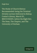 Cover: The Study of Church History Recommended: being the Terminal Divinity Lecture Delivered in Bishop Cosins's Library, March XV, MDCCCXXXIV, before the Right Rev. The Dean, The Chapter, and The University of Durham - Antigonos Verlag