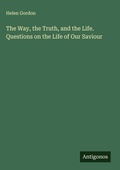 Cover: The Way, the Truth, and the Life. Questions on the Life of Our Saviour - Antigonos Verlag