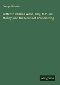 Cover: Letter to Charles Wood, Esq., M.P., on Money, and the Means of Economizing - Antigonos Verlag