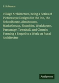 Cover: Village Architecture, being a Series of Picturesque Designs for the Inn, the Schoolhouse, Almshouses, Markethouse, Shambles, Workhouse, Parsonage, Townhall, and Church: Forming a Sequel to a Work on Rural Architectue - Antigonos Verlag
