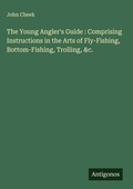 Cover: The Young Angler's Guide : Comprising Instructions in the Arts of Fly-Fishing, Bottom-Fishing, Trolling, &c. - Antigonos Verlag