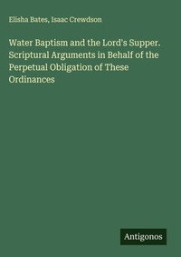 Enlarge image Cover: Water Baptism and the Lord's Supper. Scriptural Arguments in Behalf of the Perpetual Obligation of These Ordinances - Antigonos Verlag