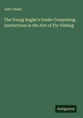 Cover: The Young Angler's Guide: Comprising Instructions in the Arts of Fly-Fishing - Antigonos Verlag