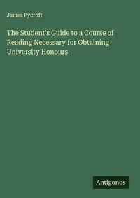 Enlarge image Cover: The Student's Guide to a Course of Reading Necessary for Obtaining University Honours - Antigonos Verlag
