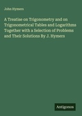 Cover: A Treatise on Trigonometry and on Trigonometrical Tables and Logarithms Together with a Selection of Problems and Their Solutions By J. Hymers - Antigonos Verlag