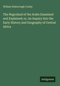 Cover: The Negroland of the Arabs Examined and Explained; or, An Inquiry Into the Early History and Geography of Central Africa - Antigonos Verlag
