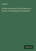 Cover: A Short Discourse on the Evidence in Favour of Christianity from Reason - Antigonos Verlag