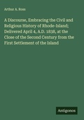 Cover: A Discourse, Embracing the Civil and Religious History of Rhode-Island; Delivered April 4, A.D. 1838, at the Close of the Second Century from the First Settlement of the Island - Antigonos Verlag