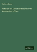 Cover: Notes on the Use of Anthracite in the Manufacture of Iron - Antigonos Verlag
