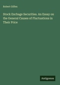 Cover: Stock Exchage Securities. An Essay on the General Causes of Fluctuations in Their Price - Antigonos Verlag