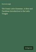 Cover: The Comic Latin Grammar ; A New and Facetious Introduction to the Latin Tongue - Antigonos Verlag