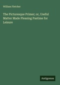 Cover: The Picturesque Primer; or, Useful Matter Made Pleasing Pastime for Leisure - Antigonos Verlag