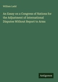 Cover: An Essay on a Congress of Nations for the Adjustment of International Disputes Without Report to Arms - Antigonos Verlag