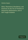 Cover: Hints, Theoretical, Elucidatory, and Practical, for the Use of Teachers of Elementary Mathematics, and of Self-Taught Students - Antigonos Verlag