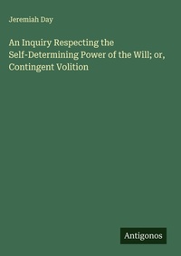 Enlarge image Cover: An Inquiry Respecting the Self-Determining Power of the Will; or, Contingent Volition - Antigonos Verlag