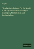 Cover: Friendly Contributions. For the Benefit of the Royal Schools of Industry at Kensington, the Potteries, and Shepherds Bush - Antigonos Verlag