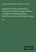 Cover: Examples of Gothic Architecture: Selected from Various Antient Edifices in England, Consisting of Plans, Elevations, Sections, and Parts at Large - Antigonos Verlag