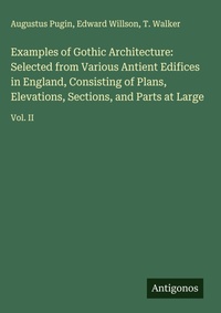 Enlarge image Cover: Examples of Gothic Architecture: Selected from Various Antient Edifices in England, Consisting of Plans, Elevations, Sections, and Parts at Large - Antigonos Verlag