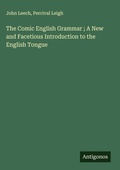 Cover: The Comic English Grammar ; A New and Facetious Introduction to the English Tongue - Antigonos Verlag