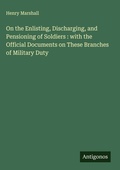 Cover: On the Enlisting, Discharging, and Pensioning of Soldiers : with the Official Documents on These Branches of Military Duty - Antigonos Verlag