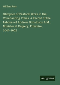 Enlarge image Cover: Glimpses of Pastoral Work in the Covenanting Times. A Record of the Labours of Andrew Donaldson A.M., Minister at Dalgety, Fifeshire, 1644-1662 - Antigonos Verlag