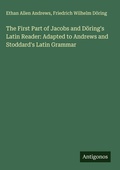 Cover: The First Part of Jacobs and D&ouml;ring's Latin Reader: Adapted to Andrews and Stoddard's Latin Grammar - Antigonos Verlag