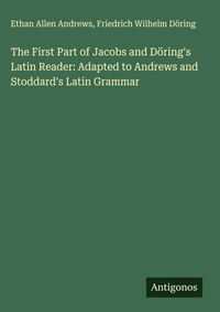 Enlarge image Cover: The First Part of Jacobs and Döring's Latin Reader: Adapted to Andrews and Stoddard's Latin Grammar - Antigonos Verlag