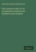 Cover: First Lessons in Latin. Or, An Introduction to Andrews and Stoddard's Latin Grammar - Antigonos Verlag