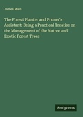 Cover: The Forest Planter and Pruner's Assistant: Being a Practical Treatise on the Management of the Native and Exotic Forest Trees - Antigonos Verlag