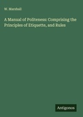 Cover: A Manual of Politeness: Comprising the Principles of Etiquette, and Rules - Antigonos Verlag